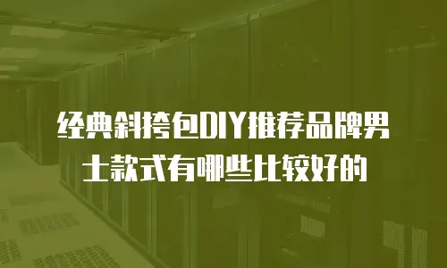 经典斜挎包DIY推荐品牌男士款式有哪些比较好的