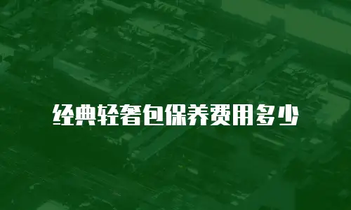 经典轻奢包保养费用多少