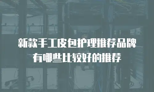 新款手工皮包护理推荐品牌有哪些比较好的推荐