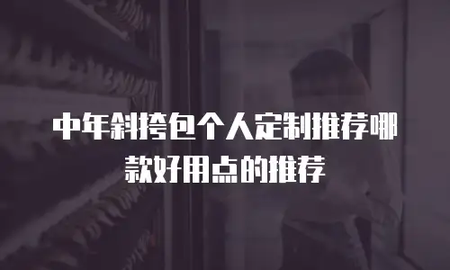 中年斜挎包个人定制推荐哪款好用点的推荐