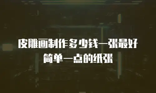 皮雕画制作多少钱一张最好简单一点的纸张