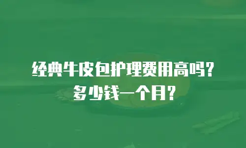 经典牛皮包护理费用高吗？多少钱一个月？