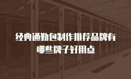 经典通勤包制作推荐品牌有哪些牌子好用点