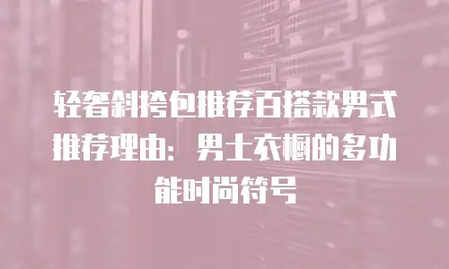 轻奢斜挎包推荐百搭款男式推荐理由：男士衣橱的多功能时尚符号