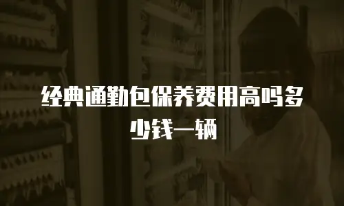 经典通勤包保养费用高吗多少钱一辆