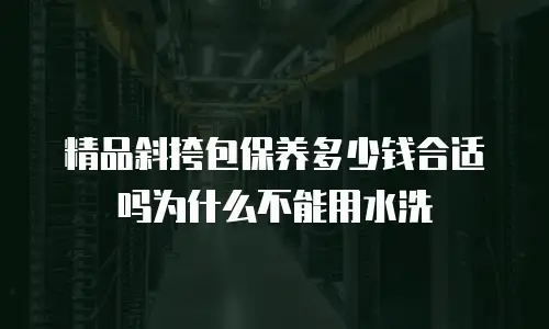 精品斜挎包保养多少钱合适吗为什么不能用水洗