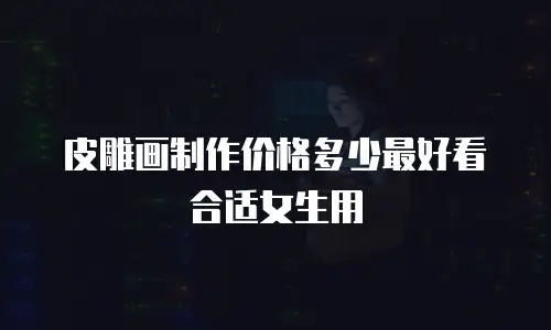 皮雕画制作价格多少最好看合适女生用