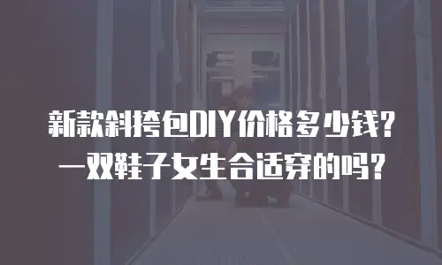 新款斜挎包DIY价格多少钱？一双鞋子女生合适穿的吗？