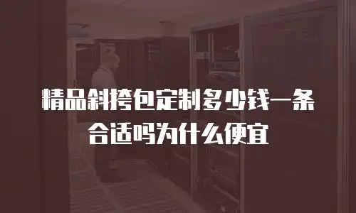 精品斜挎包定制多少钱一条合适吗为什么便宜