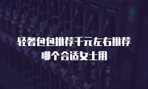 轻奢包包推荐千元左右推荐哪个合适女士用