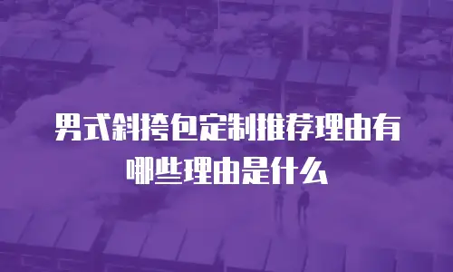 男式斜挎包定制推荐理由有哪些理由是什么
