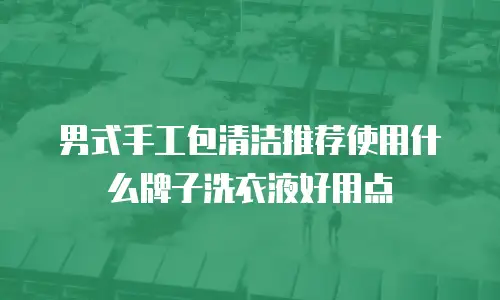 男式手工包清洁推荐使用什么牌子洗衣液好用点