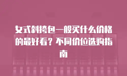 女式斜挎包一般买什么价格的最好看？不同价位选购指南