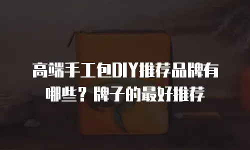 高端手工包DIY推荐品牌有哪些？牌子的最好推荐