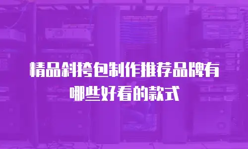 精品斜挎包制作推荐品牌有哪些好看的款式
