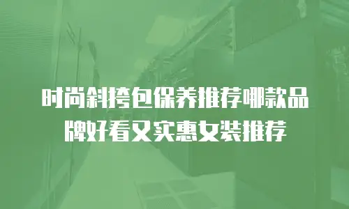 时尚斜挎包保养推荐哪款品牌好看又实惠女装推荐
