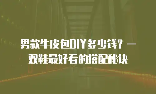 男款牛皮包DIY多少钱？一双鞋最好看的搭配秘诀