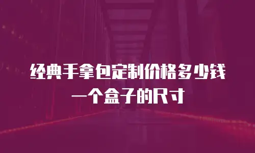 经典手拿包定制价格多少钱一个盒子的尺寸
