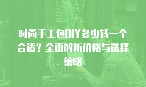 时尚手工包DIY多少钱一个合适？全面解析价格与选择策略