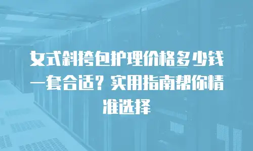 女式斜挎包护理价格多少钱一套合适？实用指南帮你精准选择