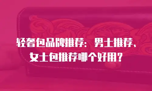 轻奢包品牌推荐：男士推荐、女士包推荐哪个好用？