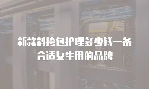 新款斜挎包护理多少钱一条合适女生用的品牌