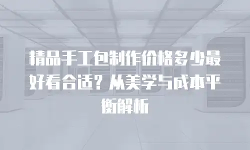 精品手工包制作价格多少最好看合适？从美学与成本平衡解析