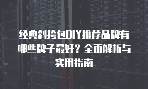 经典斜挎包DIY推荐品牌有哪些牌子最好？全面解析与实用指南