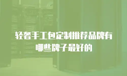 轻奢手工包定制推荐品牌有哪些牌子最好的