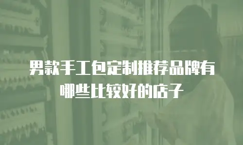 男款手工包定制推荐品牌有哪些比较好的店子