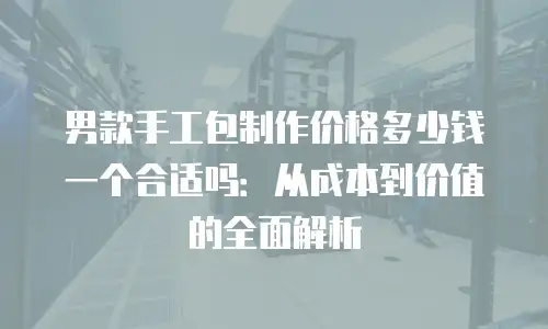 男款手工包制作价格多少钱一个合适吗：从成本到价值的全面解析