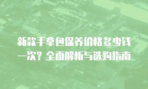 新款手拿包保养价格多少钱一次？全面解析与选购指南