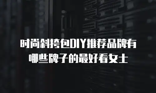 时尚斜挎包DIY推荐品牌有哪些牌子的最好看女士