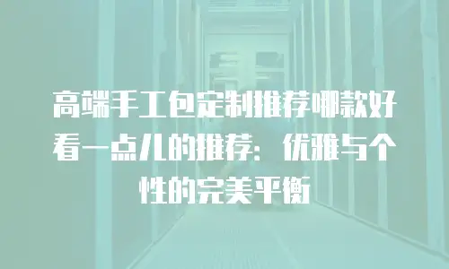 高端手工包定制推荐哪款好看一点儿的推荐：优雅与个性的完美平衡
