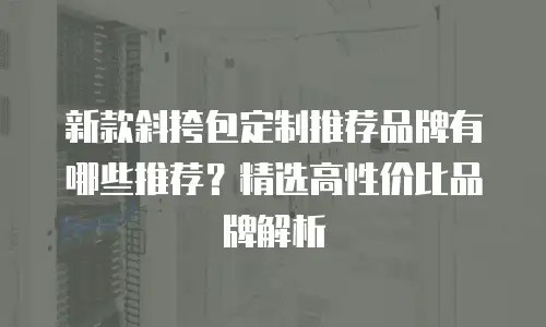 新款斜挎包定制推荐品牌有哪些推荐？精选高性价比品牌解析
