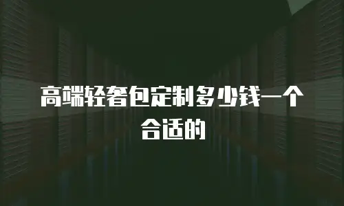 高端轻奢包定制多少钱一个合适的