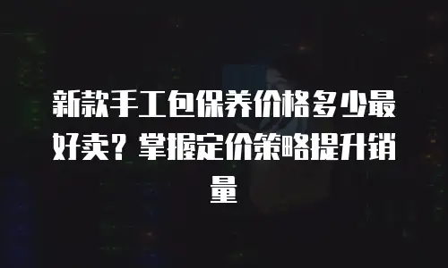 新款手工包保养价格多少最好卖？掌握定价策略提升销量