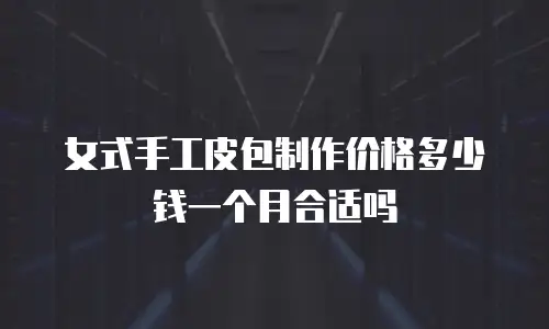 女式手工皮包制作价格多少钱一个月合适吗