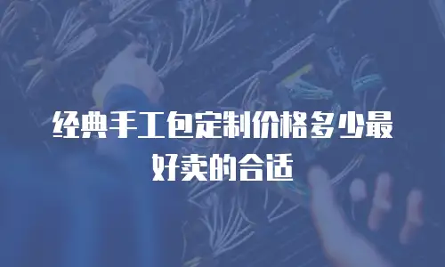 经典手工包定制价格多少最好卖的合适
