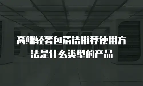 高端轻奢包清洁推荐使用方法是什么类型的产品