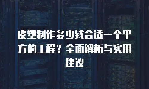 皮塑制作多少钱合适一个平方的工程？全面解析与实用建议