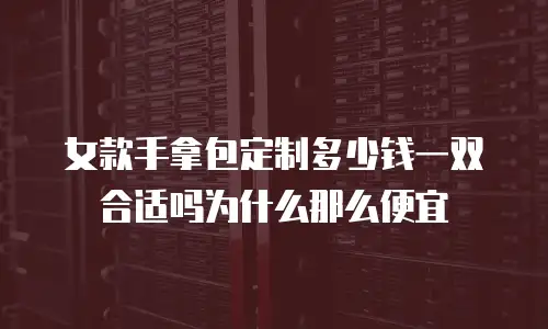 女款手拿包定制多少钱一双合适吗为什么那么便宜