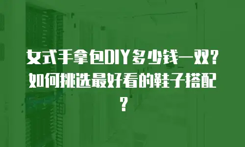 女式手拿包DIY多少钱一双？如何挑选最好看的鞋子搭配？