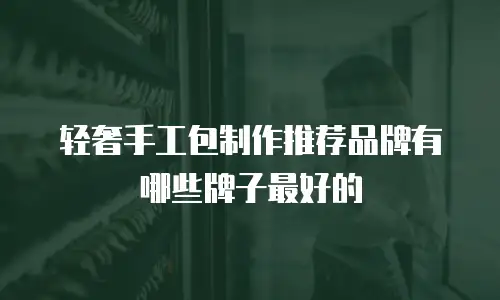 轻奢手工包制作推荐品牌有哪些牌子最好的