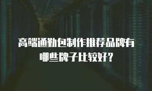 高端通勤包制作推荐品牌有哪些牌子比较好？