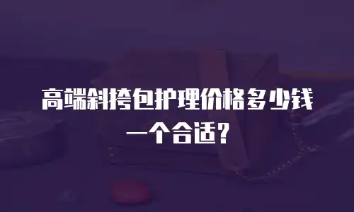 高端斜挎包护理价格多少钱一个合适？
