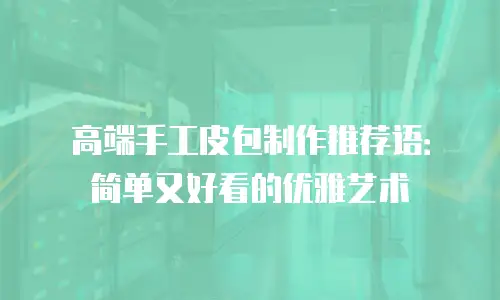 高端手工皮包制作推荐语：简单又好看的优雅艺术