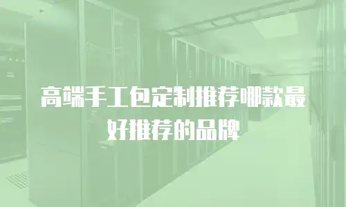 高端手工包定制推荐哪款最好推荐的品牌