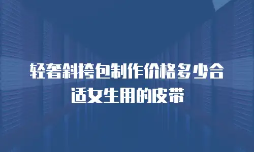 轻奢斜挎包制作价格多少合适女生用的皮带