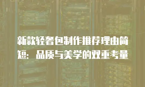 新款轻奢包制作推荐理由简短：品质与美学的双重考量